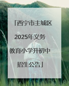 西宁市主城区2025年义务教育小学升初中招生公告