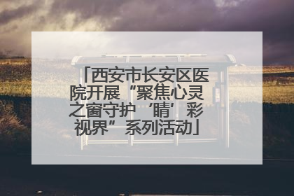 西安市长安区医院开展“聚焦心灵之窗守护‘睛’彩视界”系列活动