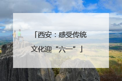 西安：感受传统文化迎“六一”