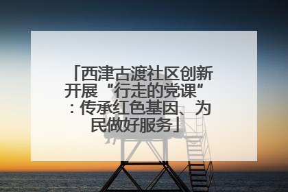西津古渡社区创新开展“行走的党课”：传承红色基因、为民做好服务