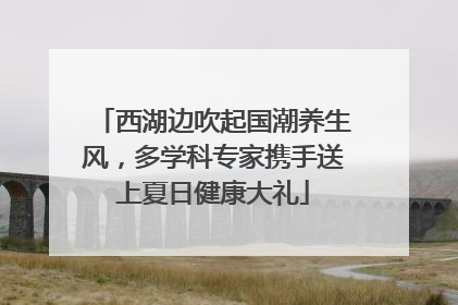 西湖边吹起国潮养生风，多学科专家携手送上夏日健康大礼