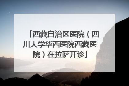 西藏自治区医院（四川大学华西医院西藏医院）在拉萨开诊