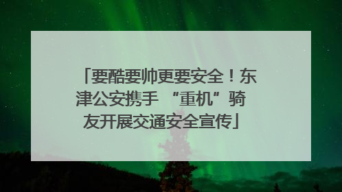 要酷要帅更要安全！东津公安携手 “重机”骑友开展交通安全宣传