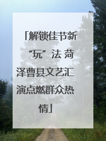 解锁佳节新“玩”法 菏泽曹县文艺汇演点燃群众热情