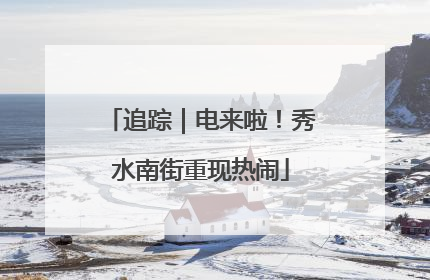 追踪｜电来啦！秀水南街重现热闹