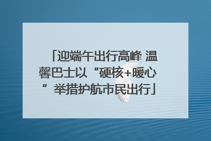 迎端午出行高峰 温馨巴士以“硬核+暖心”举措护航市民出行