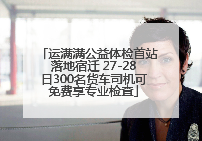运满满公益体检首站落地宿迁 27-28日300名货车司机可免费享专业检查