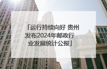 运行持续向好 贵州发布2024年邮政行业发展统计公报