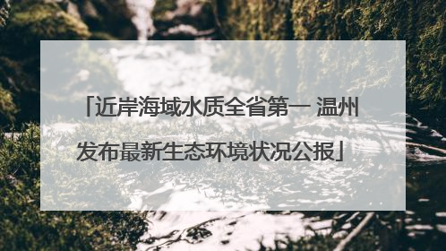 近岸海域水质全省第一 温州发布最新生态环境状况公报