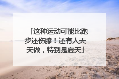 这种运动可能比跑步还伤膝！还有人天天做，特别是夏天