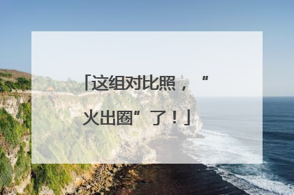 这组对比照，“火出圈”了！