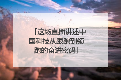 这场直播讲述中国科技从跟跑到领跑的奋进密码