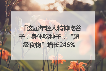 这届年轻人精神吃谷子，身体吃种子，“超级食物”增长246%｜变革618