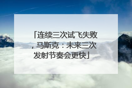 连续三次试飞失败，马斯克：未来三次发射节奏会更快