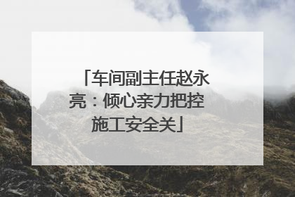 车间副主任赵永亮：倾心亲力把控施工安全关