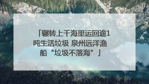 辗转上千海里运回逾1吨生活垃圾 泉州远洋渔船“垃圾不落海”