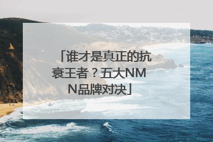 谁才是真正的抗衰王者？五大NMN品牌对决