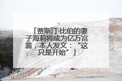 贾斯汀·比伯的妻子海莉将成为亿万富翁，本人发文：“这只是开始”