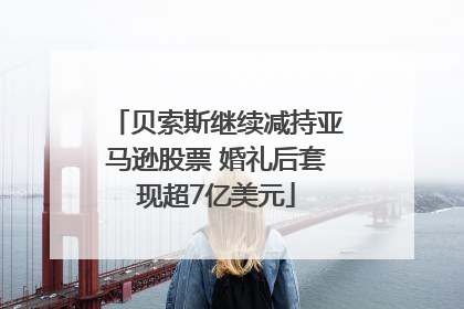 贝索斯继续减持亚马逊股票 婚礼后套现超7亿美元