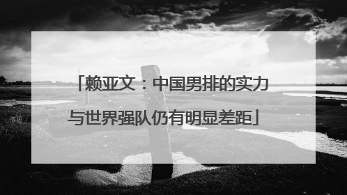 赖亚文：中国男排的实力与世界强队仍有明显差距