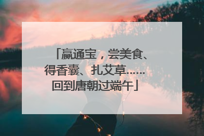 赢通宝，尝美食、得香囊、扎艾草……回到唐朝过端午