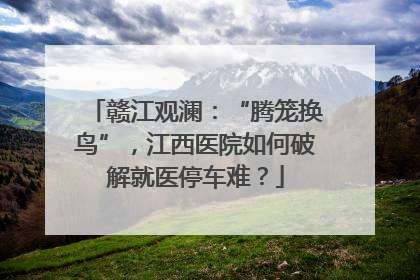 赣江观澜：“腾笼换鸟”，江西医院如何破解就医停车难？