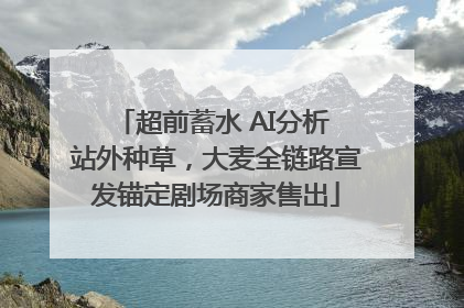 超前蓄水 AI分析 站外种草，大麦全链路宣发锚定剧场商家售出