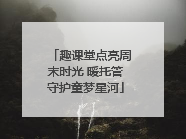 趣课堂点亮周末时光 暖托管守护童梦星河