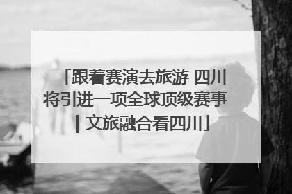 跟着赛演去旅游 四川将引进一项全球顶级赛事｜文旅融合看四川