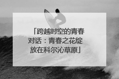 跨越时空的青春对话：青春之花绽放在科尔沁草原