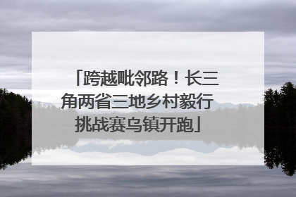 跨越毗邻路！长三角两省三地乡村毅行挑战赛乌镇开跑