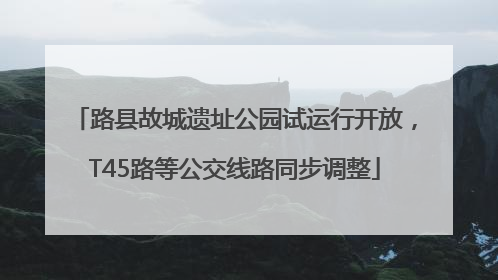 路县故城遗址公园试运行开放，T45路等公交线路同步调整