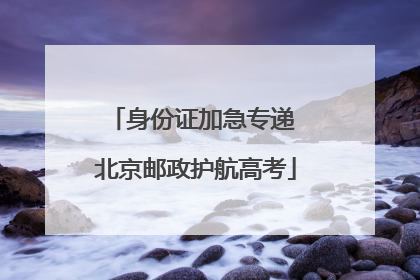 身份证加急专递 北京邮政护航高考