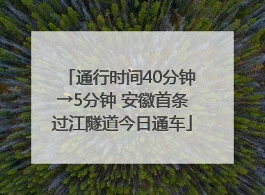 通行时间40分钟→5分钟 安徽首条过江隧道今日通车