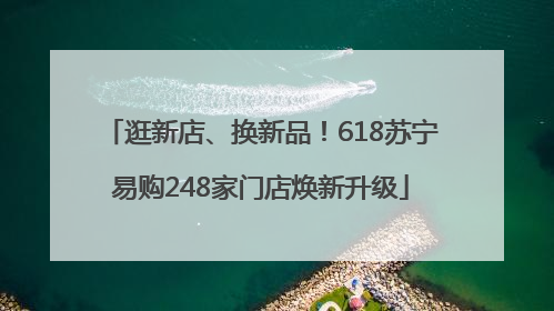逛新店、换新品！618苏宁易购248家门店焕新升级