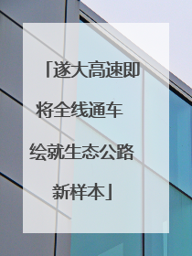 遂大高速即将全线通车 绘就生态公路新样本