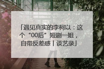 遇见真实的李柯以：这个“00后”短剧一姐，自带反差感丨谈艺录