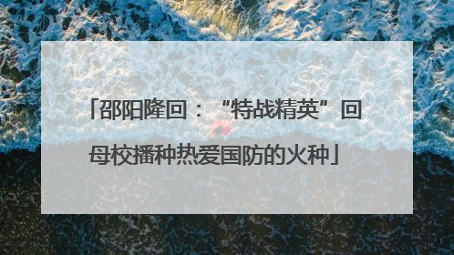 邵阳隆回：“特战精英”回母校播种热爱国防的火种