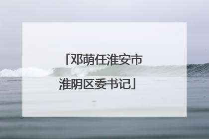 邓萌任淮安市淮阴区委书记