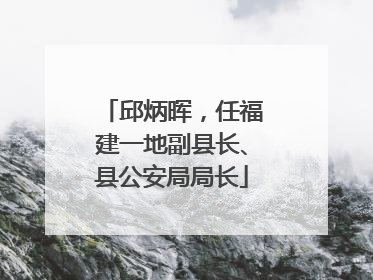邱炳晖，任福建一地副县长、县公安局局长