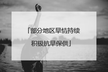 部分地区旱情持续 积极抗旱保供