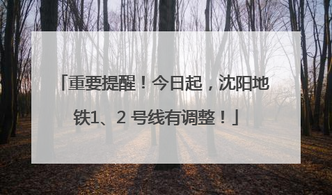 重要提醒！今日起，沈阳地铁1、2 号线有调整！