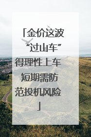 金价这波“过山车”得理性上车 短期需防范投机风险