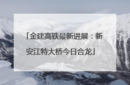 金建高铁最新进展：新安江特大桥今日合龙