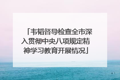 韦韬督导检查全市深入贯彻中央八项规定精神学习教育开展情况
