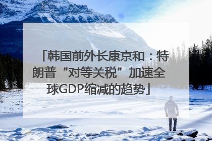 韩国前外长康京和：特朗普“对等关税”加速全球GDP缩减的趋势