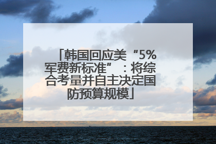 韩国回应美“5%军费新标准”：将综合考量并自主决定国防预算规模