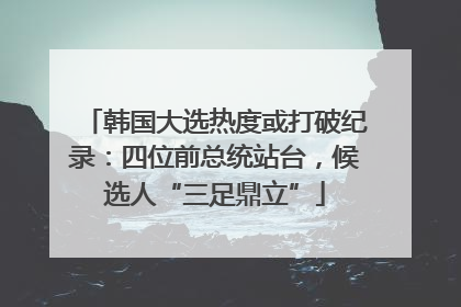 韩国大选热度或打破纪录：四位前总统站台，候选人“三足鼎立”