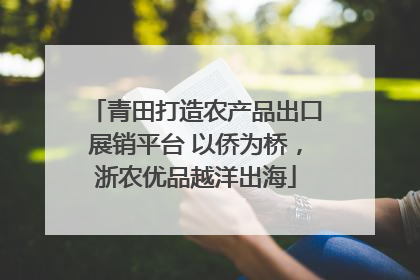 青田打造农产品出口展销平台 以侨为桥，浙农优品越洋出海