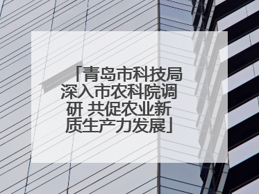 青岛市科技局深入市农科院调研 共促农业新质生产力发展